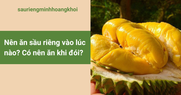 Nên ăn sầu riêng vào lúc nào? Có nên ăn khi đói?